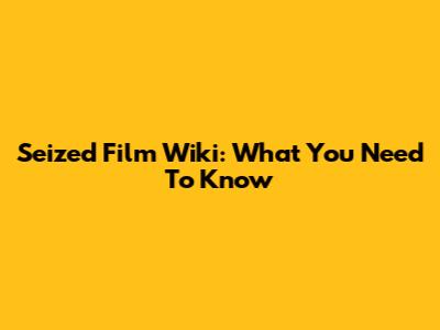 Seized Film Wiki: What You Need To Know