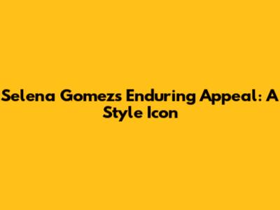 Selena Gomez's Enduring Appeal: A Style Icon