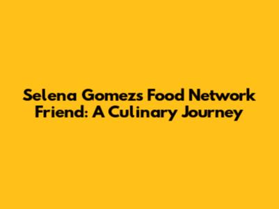 Selena Gomez's Food Network Friend: A Culinary Journey