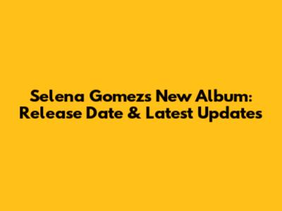 Selena Gomez's New Album: Release Date & Latest Updates