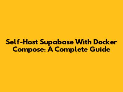 Self-Host Supabase With Docker Compose: A Complete Guide