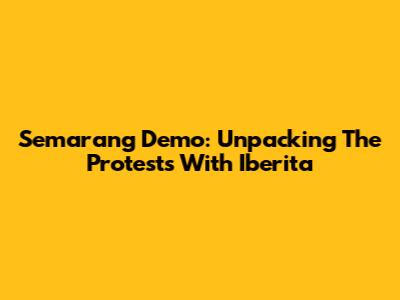 Semarang Demo: Unpacking The Protests With Iberita