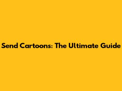 Send Cartoons: The Ultimate Guide