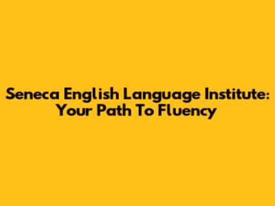 Seneca English Language Institute: Your Path To Fluency
