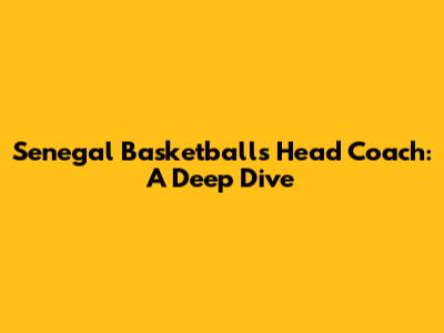 Senegal Basketball's Head Coach: A Deep Dive