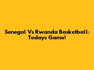 Senegal Vs Rwanda Basketball: Today's Game!