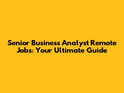 Senior Business Analyst Remote Jobs: Your Ultimate Guide