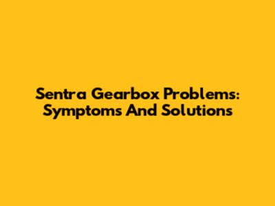 Sentra Gearbox Problems: Symptoms And Solutions