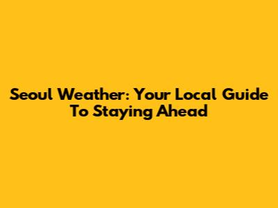 Seoul Weather: Your Local Guide To Staying Ahead