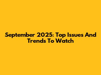 September 2025: Top Issues And Trends To Watch