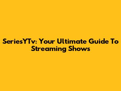 SeriesYTv: Your Ultimate Guide To Streaming Shows