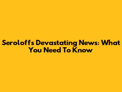 Seroloff's Devastating News: What You Need To Know