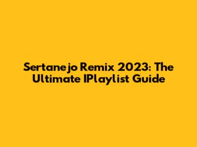 Sertanejo Remix 2023: The Ultimate IPlaylist Guide