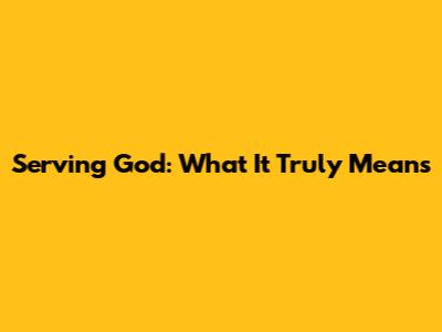 Serving God: What It Truly Means