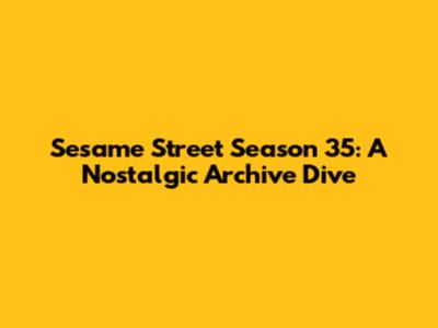 Sesame Street Season 35: A Nostalgic Archive Dive