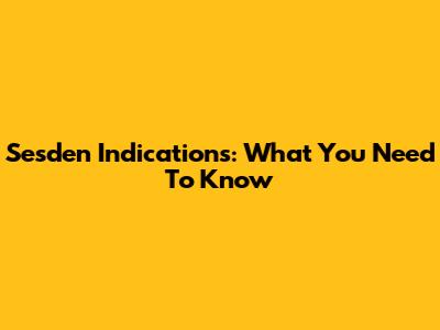 Sesden Indications: What You Need To Know