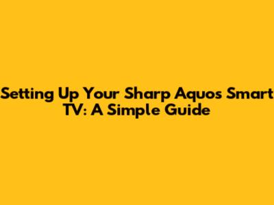 Setting Up Your Sharp Aquos Smart TV: A Simple Guide