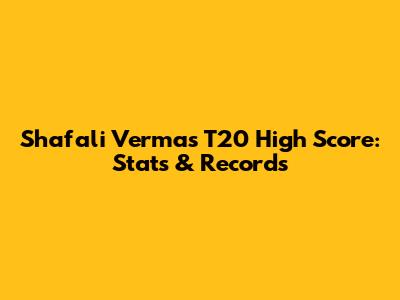 Shafali Verma's T20 High Score: Stats & Records