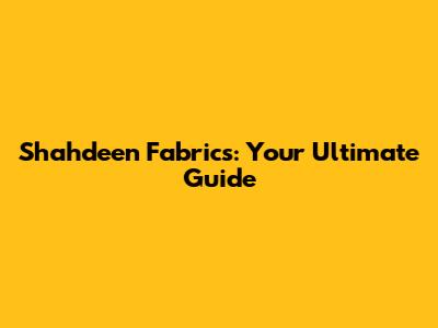 Shahdeen Fabrics: Your Ultimate Guide