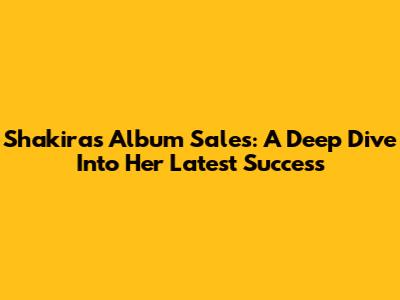 Shakira's Album Sales: A Deep Dive Into Her Latest Success