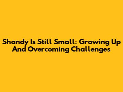 Shandy Is Still Small: Growing Up And Overcoming Challenges