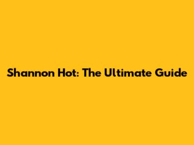 Shannon Hot: The Ultimate Guide