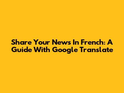 Share Your News In French: A Guide With Google Translate