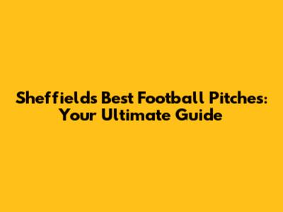 Sheffield's Best Football Pitches: Your Ultimate Guide