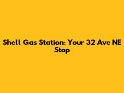 Shell Gas Station: Your 32 Ave NE Stop