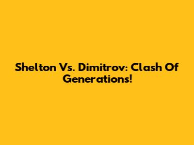 Shelton Vs. Dimitrov: Clash Of Generations!