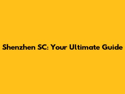 Shenzhen SC: Your Ultimate Guide