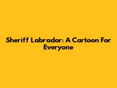 Sheriff Labrador: A Cartoon For Everyone