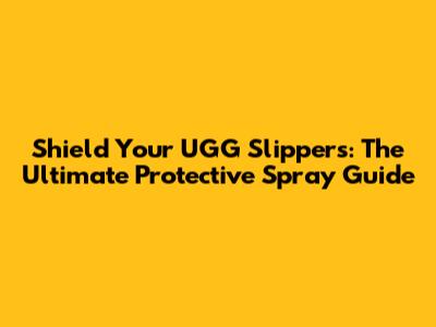 Shield Your UGG Slippers: The Ultimate Protective Spray Guide