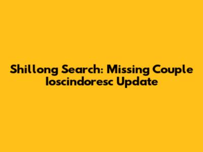 Shillong Search: Missing Couple Ioscindoresc Update