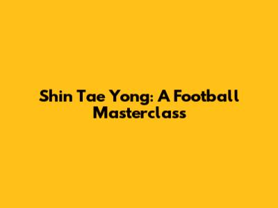 Shin Tae Yong: A Football Masterclass
