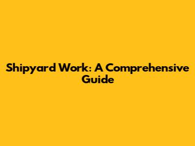 Shipyard Work: A Comprehensive Guide