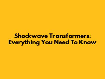 Shockwave Transformers: Everything You Need To Know