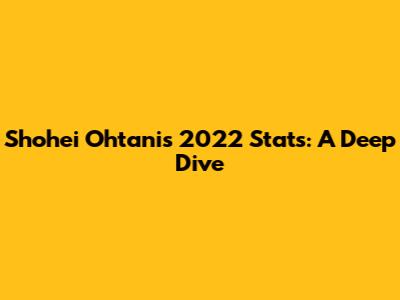 Shohei Ohtani's 2022 Stats: A Deep Dive