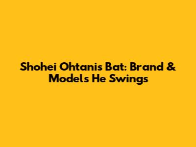 Shohei Ohtani's Bat: Brand & Models He Swings
