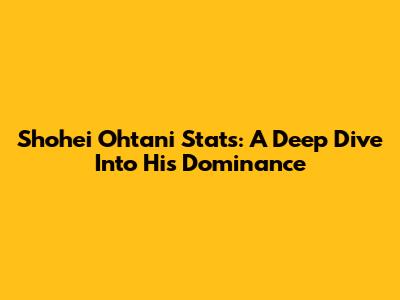 Shohei Ohtani Stats: A Deep Dive Into His Dominance