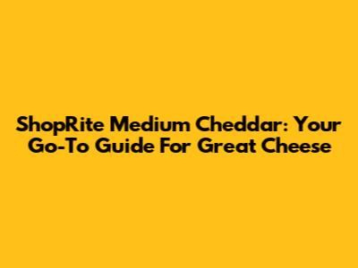 ShopRite Medium Cheddar: Your Go-To Guide For Great Cheese