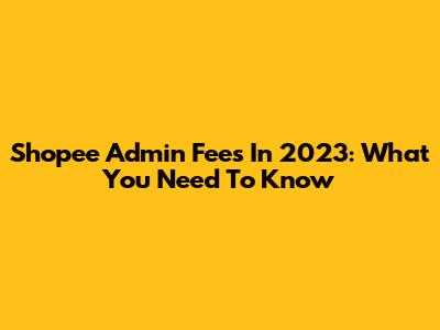 Shopee Admin Fees In 2023: What You Need To Know