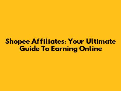 Shopee Affiliates: Your Ultimate Guide To Earning Online