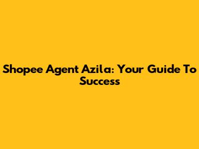 Shopee Agent Azila: Your Guide To Success