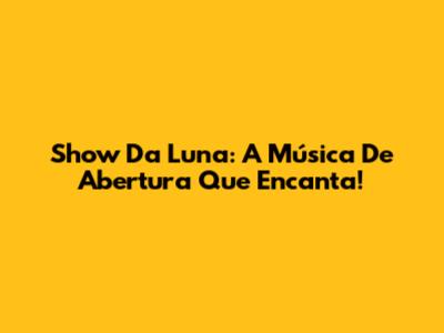 Show Da Luna: A Música De Abertura Que Encanta!