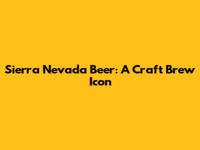 Sierra Nevada Beer: A Craft Brew Icon