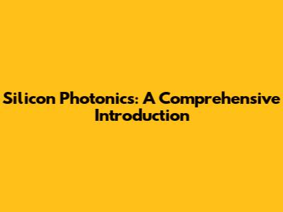 Silicon Photonics: A Comprehensive Introduction