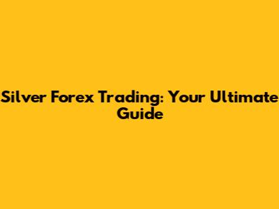 Silver Forex Trading: Your Ultimate Guide