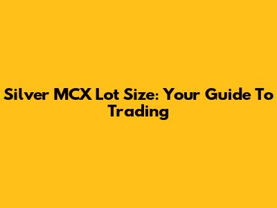 Silver MCX Lot Size: Your Guide To Trading