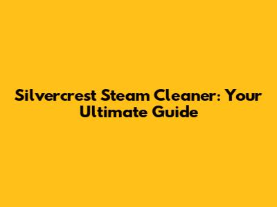 Silvercrest Steam Cleaner: Your Ultimate Guide